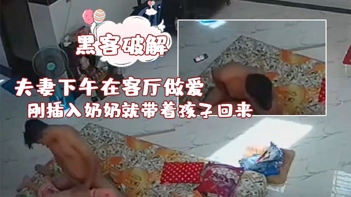 黑客破解夫妻下午在客厅做爱刚插入奶奶就带着孩子回来了真扫兴封面图