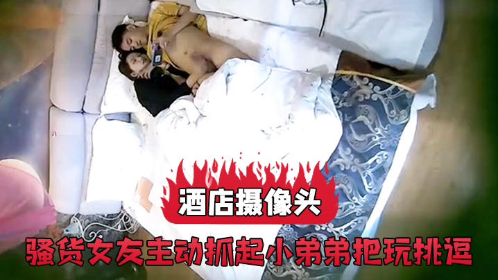 酒店摄像头骚货女友主动抓起小弟弟把玩挑逗封面图