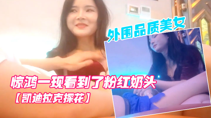 凯迪拉克探花按摩店新来了极品外围品质美女几番推拉狂抹胸惊鸿一现看到了粉红奶头封面图