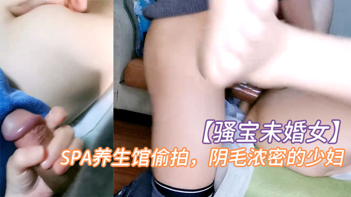 骚宝未婚女SPA养生馆偷拍阴毛浓密的少妇按摩几下就水汪汪无套爆操封面图