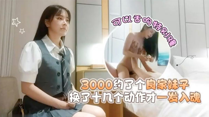 探花潇洒哥3000约了个良家妹子可以舌吻特别骚换了十几个动作才一发入魂封面图