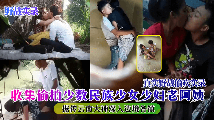 野战实录据传云南大神深入边境各镇收集偷拍少数民族少女少妇老阿姨真实野战偷欢实录封面图