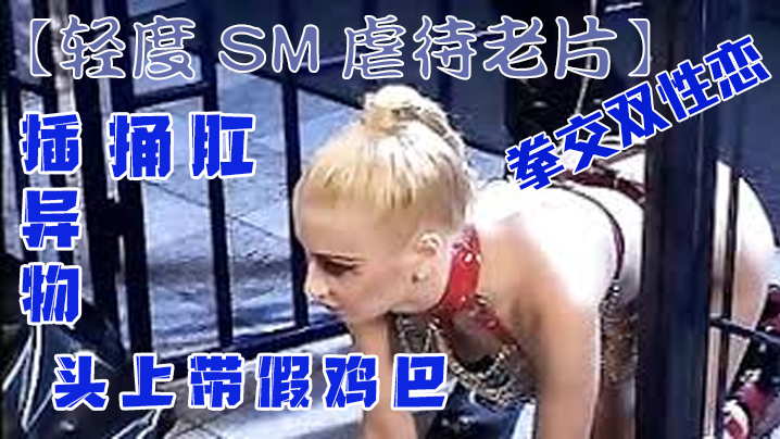 轻度SM虐待老片拳交双性恋捅肛插异物头上带假鸡巴封面图