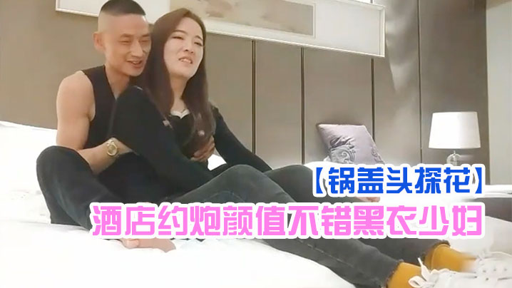 锅盖头探花酒店约炮颜值不错黑衣少妇啪啪舔逼扣弄后入骑坐猛操封面图