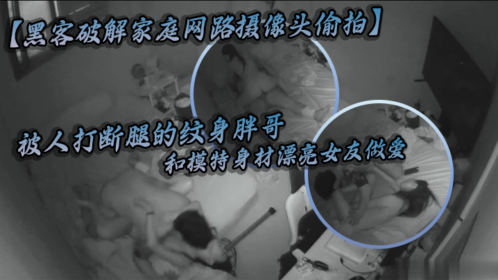黑客破解家庭网路摄像头偷拍被人打断腿的纹身胖哥和模特身材漂亮女友做爱好菜被猪啃了封面图