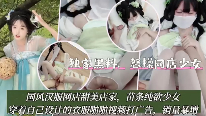 独家黑料怒操网店少女国风汉服网店甜美店家苗条纯欲少女穿着自己设计的衣服啪啪视频打广告封面图