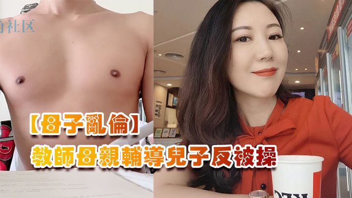 母子乱伦教师母亲辅导儿子反被操儿子二连发母亲上下嘴都被操肿封面图