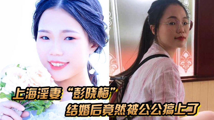 上海淫妻彭晓梅从上学期间就喜欢跟不同的男人厮混结婚后竟然被公公搞上了封面图