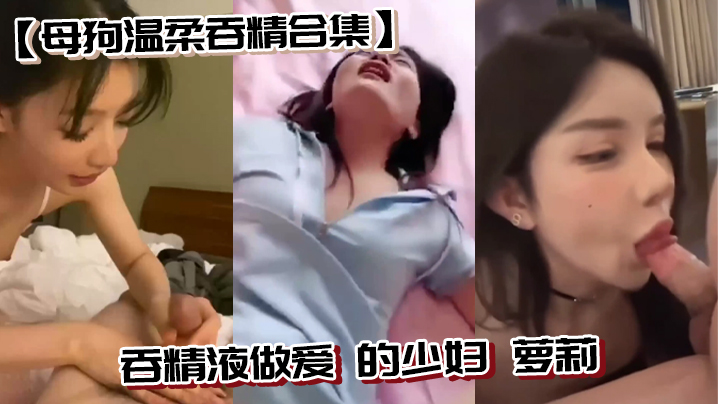 母狗温柔吞精合集吞精液做爱的少妇萝莉封面图