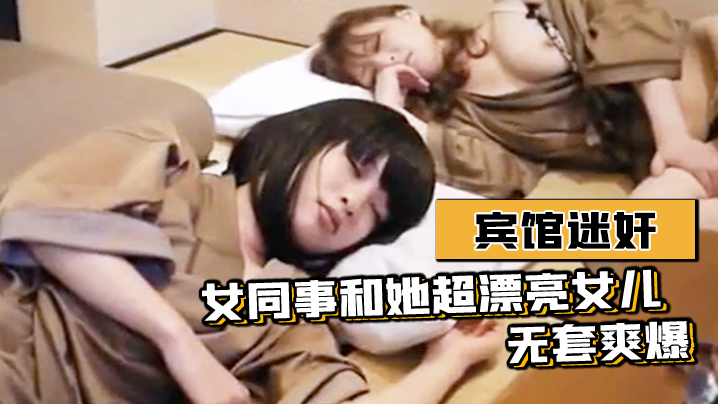 宾馆迷奸女同事和她超漂亮女儿-无套爽爆封面图