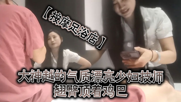 按摩足浴店越来越大胆开放了大神越的气质漂亮少妇技师翘臀顶着鸡巴谁能受得了啊少妇还是有底线只能在外面蹭封面图