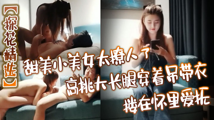 探花精选甜美小美女太撩人了高挑大长腿穿着吊带衣搂在怀里爱抚玩弄销魂沸腾奋力抽送冲刺封面图