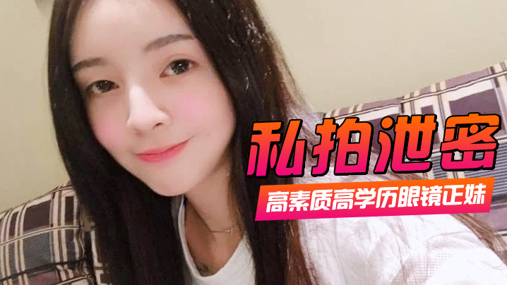 私拍泄密高素质高学历眼镜正妹一镜到底全程露脸精彩对话身材一级棒肏翻她口爆封面图
