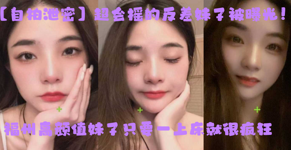 自拍泄密超会摇的反差妹子被曝光福州高颜值妹子只要一上床就很疯狂上位主动摇臀很激烈封面图