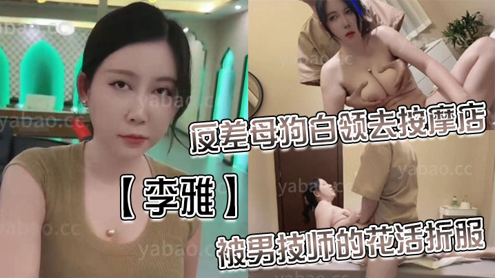 李雅反差母狗白领去按摩店被男技师的花活折服表面的正经掩盖不了背后的淫荡与骚气_无套内射封面图