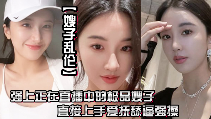 嫂子乱伦强上正在直播中的极品嫂子直接上手爱抚舔逼强操无套抽插内射0封面图