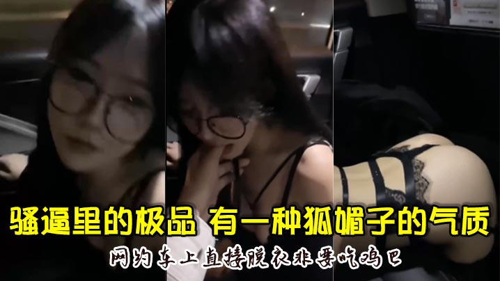 骚逼里的极品颜值超高骚的厉害有一种狐媚子的气质网约车上直接脱衣非要吃鸡巴封面图