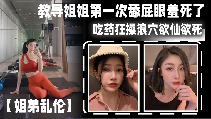 姐弟乱伦教导姐姐第一次舔屁眼羞死了吃药狂操浪穴欲仙欲死AV棒震动阴蒂_爽到失禁尿床封面图