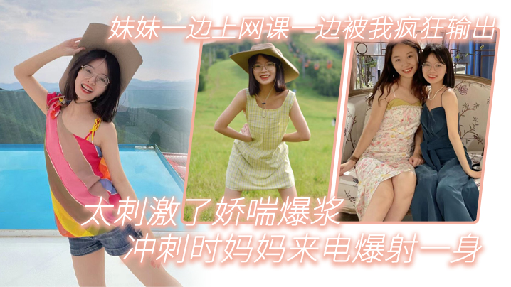 兄妹乱伦妹妹一边上网课一边被我疯狂输出_太刺激了娇喘爆浆_冲刺时妈妈来电爆射一身封面图