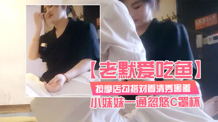 老默爱吃鱼按摩店勾搭对着清秀害羞的小妹妹一通忽悠C罩杯小小乳头美乳对白精彩封面图