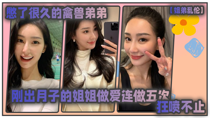 姐弟乱伦憋了很久的禽兽弟弟与刚出月子的气质姐姐整晚做爱一晚连做五次狂喷不止封面图