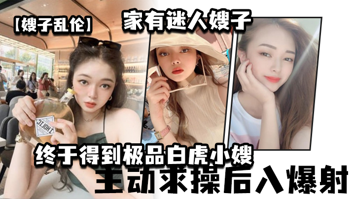 嫂子乱伦家有迷人嫂子_终于得到极品白虎小嫂_主动求操后入爆射封面图