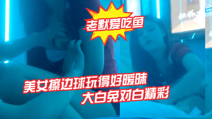 老默爱吃鱼今夜遇到一个美女擦边球玩得好暧昧气氛下玩得刺激活捉一只大白兔对白精彩封面图
