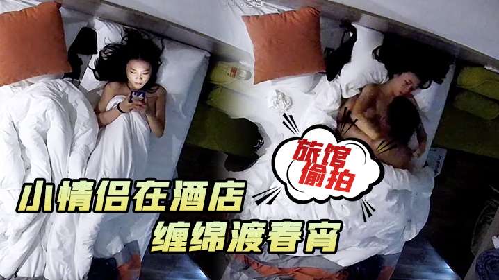 旅馆偷拍小情侣在酒店男的一在床就忍不住对女朋友下手缠绵渡春宵封面图