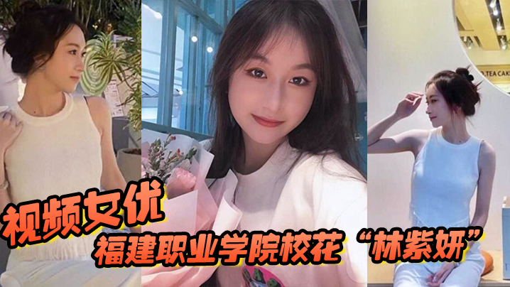 福建职业学院校花林紫妍被我当视频女优每次啪啪都要记录封面图