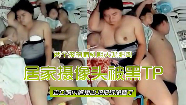 居家摄像头被黑TP两个孩的哺乳期大奶肥臀宝妈边喂奶边自摸喂完用脚挑逗旁边睡觉老公隔内裤掏出J8把玩想要了封面图