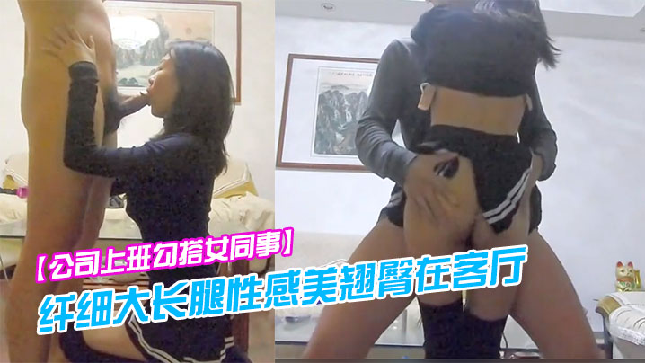 公司上班勾搭女同事纤细大长腿性感美翘臀在客厅各种干逼受不了跑到洗手间又被后插封面图