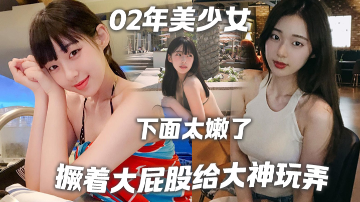02年美少女撅着大屁股给大神玩弄撅好你下面太嫩了我插咯结果不到30秒就射了哈哈哈封面图