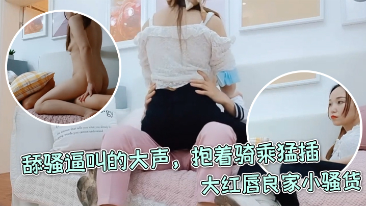 每日梦想家大红唇良家小骚货伸进内裤摸穴超级视角拍摄舔骚逼叫的大声抱着骑乘猛插封面图