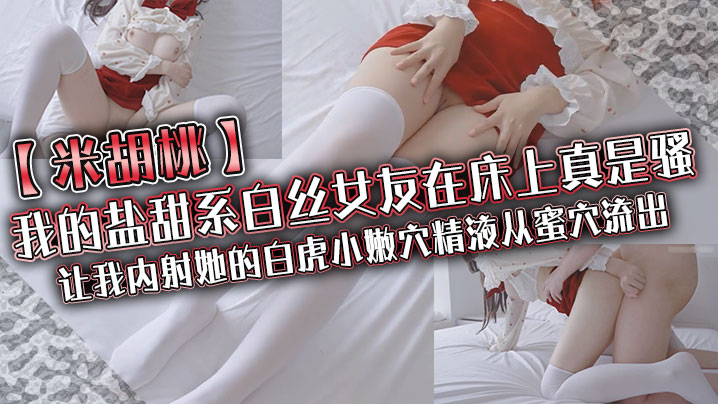 米胡桃我的盐甜系白丝女友在床上真是骚让我内射她的白虎小嫩穴精液从蜜穴流出封面图