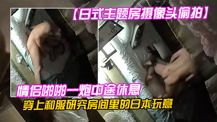 日式主题房摄像头偷拍情侣啪啪一炮中途休息穿上和服研究房间里的日本玩意封面图