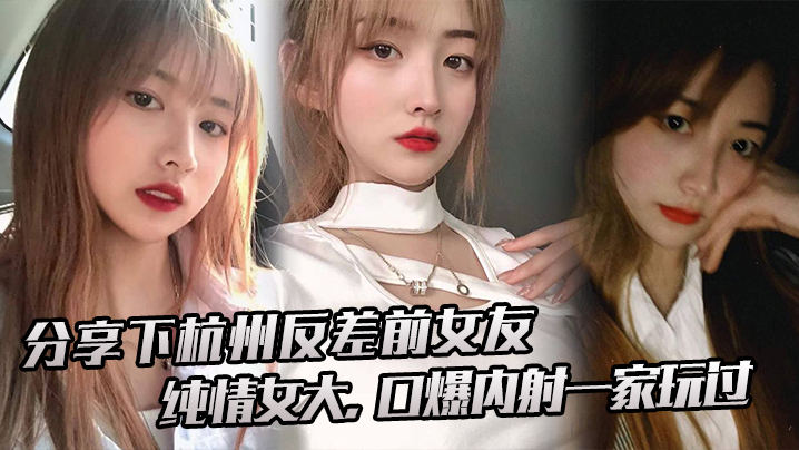 分享下杭州反差前女友纯情女大口爆内射一家玩过封面图