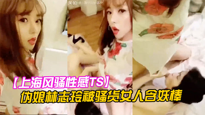 上海风骚性感TS伪娘林志玲被骚货女人含妖棒你喜欢妈妈的鸡巴吗吃呀吃呀骚货含住我要高潮了啊啊啊射了封面图