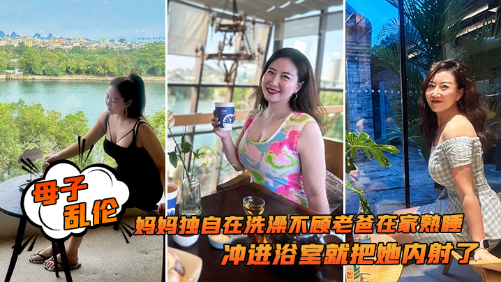 母子乱伦追随本心行动妈妈独自在洗澡不顾老爸在家熟睡冲进浴室就把她内射了封面图