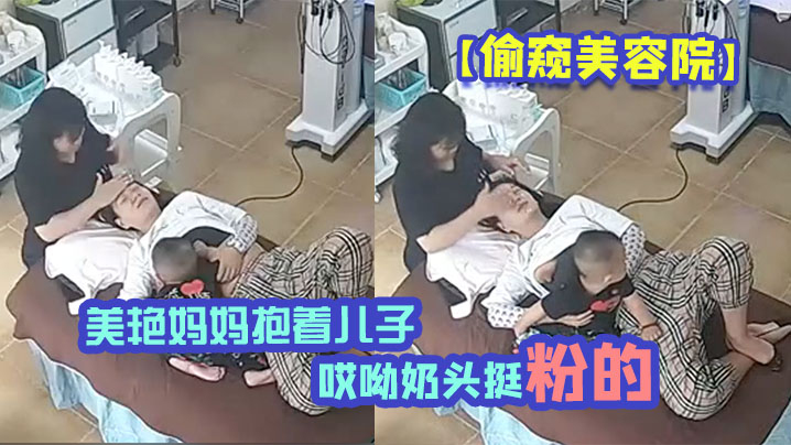 偷窥美容院美艳妈妈抱着儿子一过来边做着面部美容边脱下奶罩喂淘气儿子鲜乳奶两只都要喝才不闹腾哎呦奶头挺粉的封面图