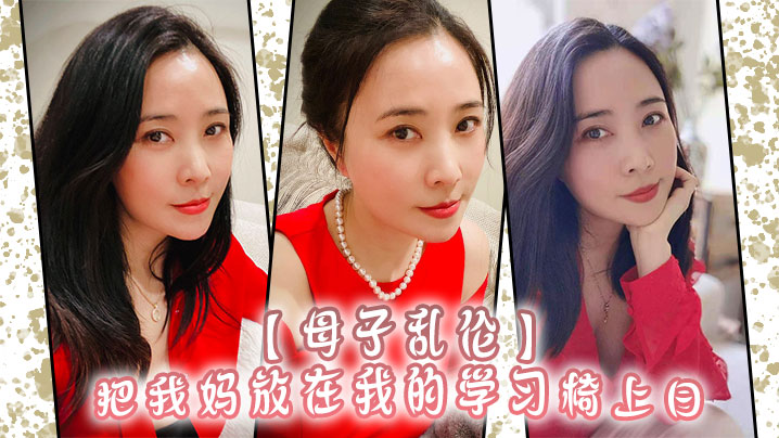 母子乱伦把我妈放在我的学习椅上日感觉我妈就是我的性启蒙老师了哇封面图