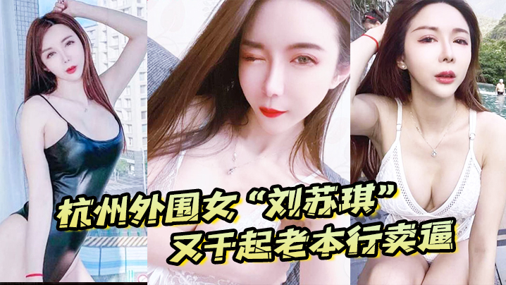 杭州外围女刘苏琪又干起老本行卖逼荣华富贵都是一炮炮换来的封面图