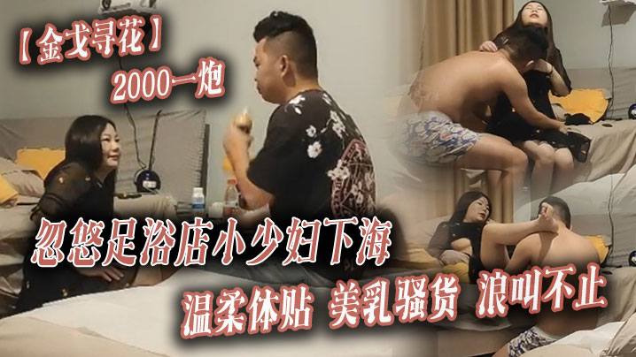 金戈寻花2000一炮忽悠足浴店小少妇下海温柔体贴美乳骚货浪叫不止封面图