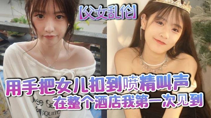 父女乱伦用手把女儿扣到喷精叫声在整个酒店我第一次见到封面图