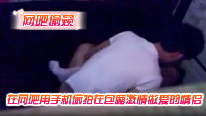 网吧偷窥在网吧用手机偷拍在包厢激情做爱的情侣封面图