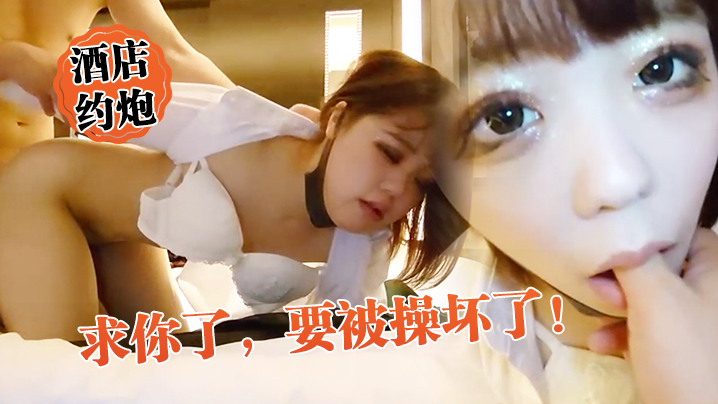 酒店约炮求你了要被操坏了外表矜持床上竟然这么骚真反差封面图