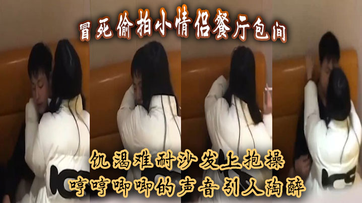 冒死偷拍小情侣餐厅包间饥渴难耐沙发上抱操哼哼唧唧的声音引人陶醉封面图