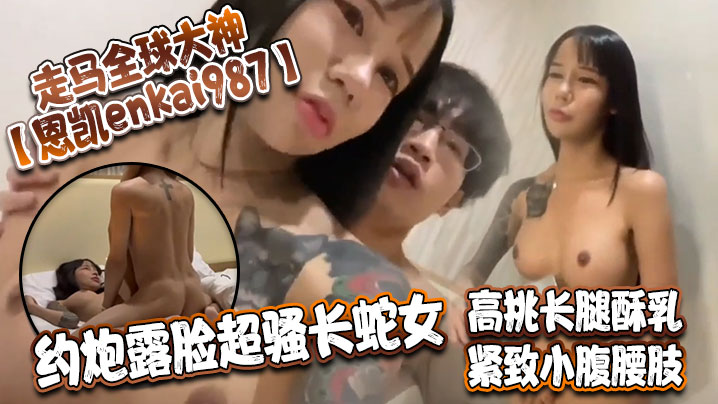 走马全球大神恩凱enkai987约炮露脸超骚长蛇女高挑长腿酥乳紧致小腹腰肢爆肏榨精神仙尤物封面图