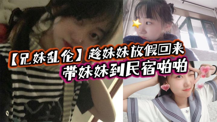 兄妹乱伦趁妹妹放假回来带妹妹到民宿啪啪车上拿出来我提前准备好的jk让妹妹穿上穿着jk的白嫩小妹真的太勾人了妹妹好像还很敏感封面图