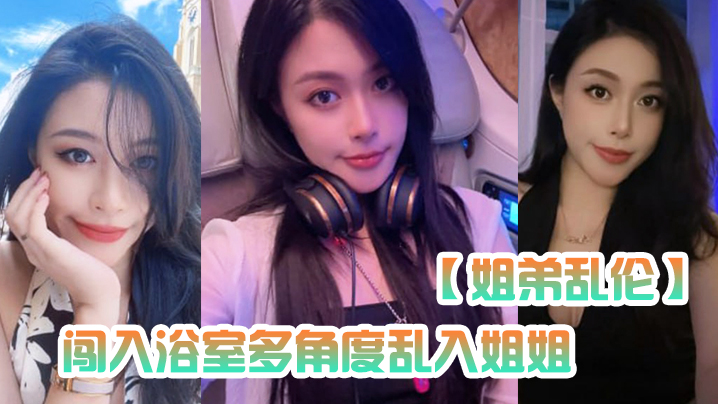姐弟乱伦闯入浴室多角度乱入姐姐性虐深喉爆操掐着喉咙内射封面图