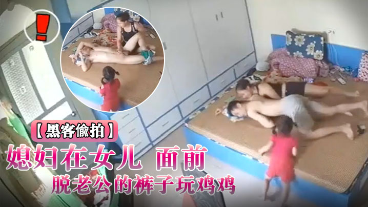 黑客入侵破解摄像头偸拍媳妇在女儿面前脱老公的裤子玩鸡鸡封面图